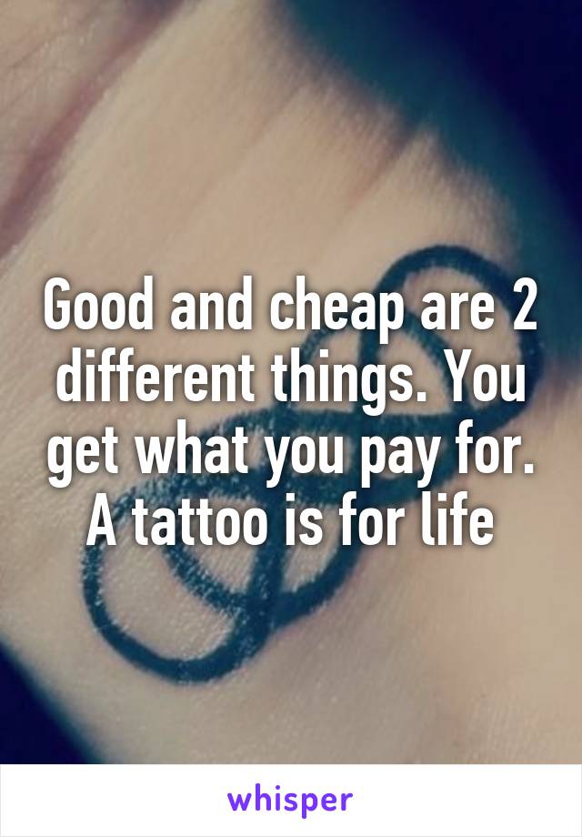 Good and cheap are 2 different things. You get what you pay for. A tattoo is for life
