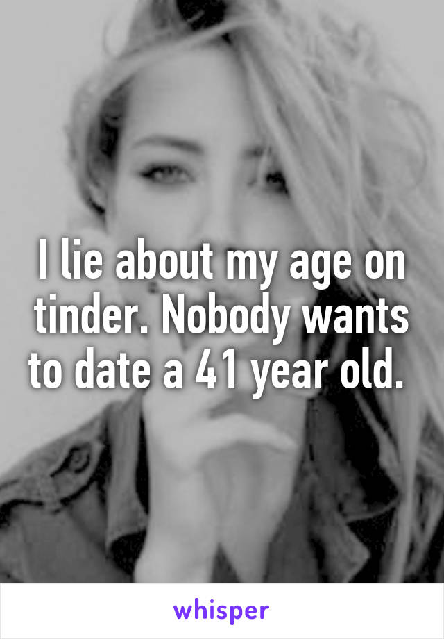 I lie about my age on tinder. Nobody wants to date a 41 year old. 