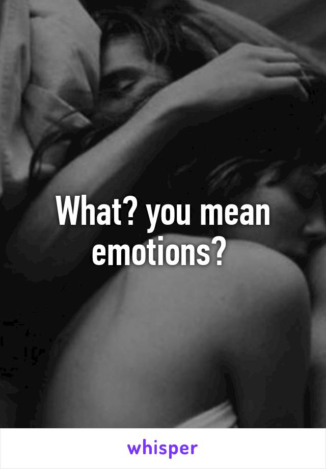 What? you mean emotions? 