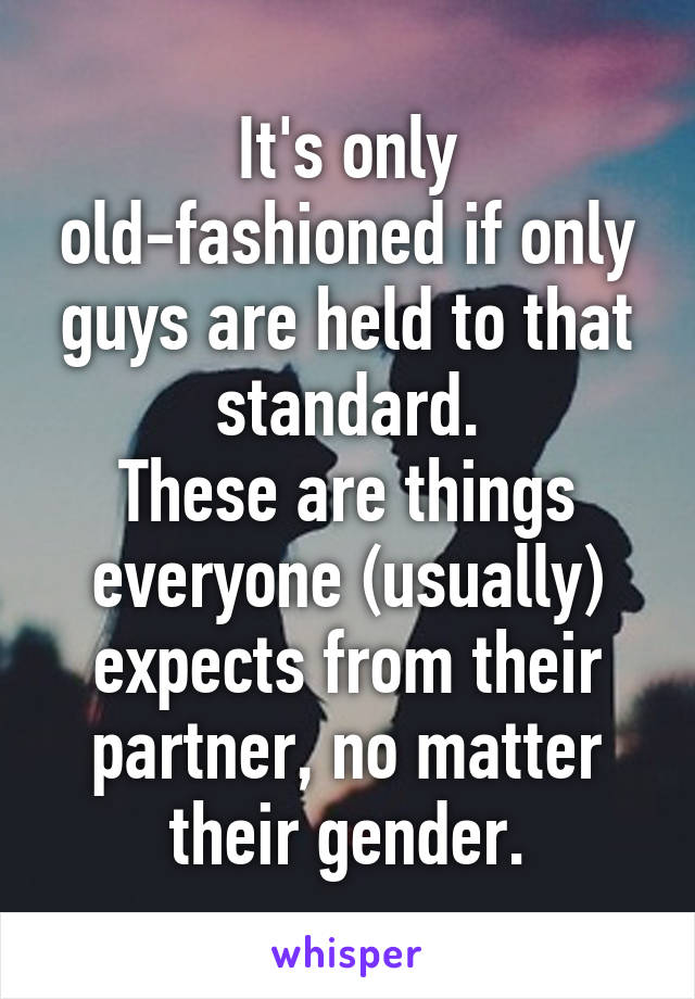 It's only old-fashioned if only guys are held to that standard.
These are things everyone (usually) expects from their partner, no matter their gender.