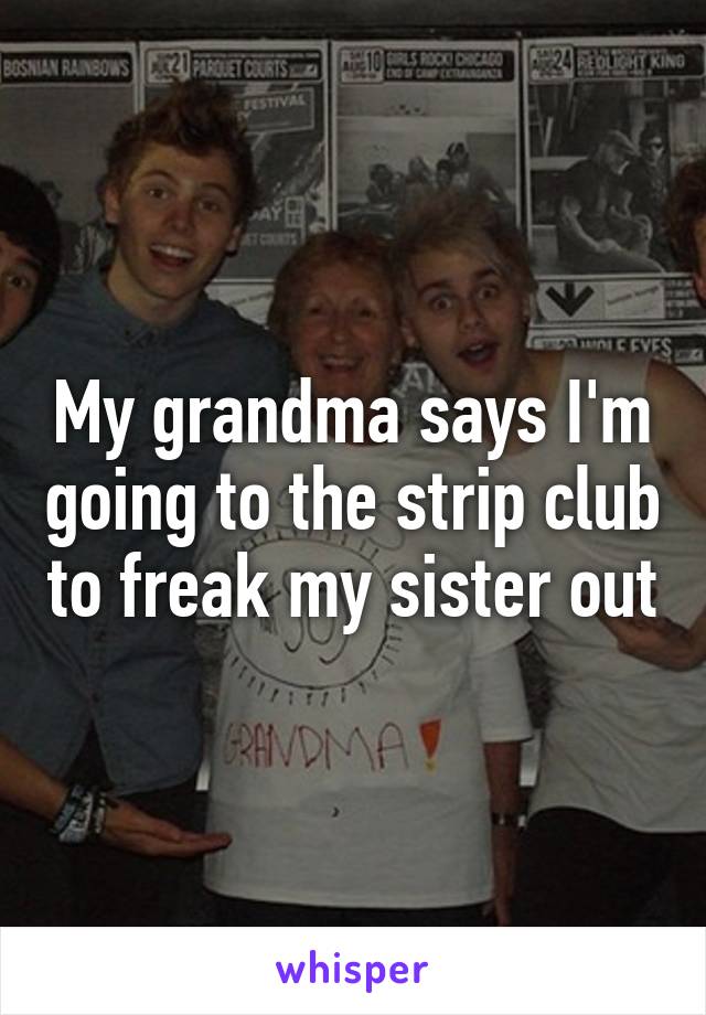 My grandma says I'm going to the strip club to freak my sister out