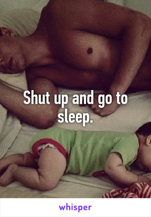 Shut up and go to sleep.