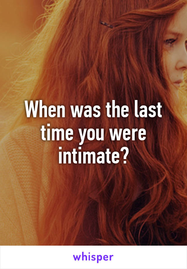 When was the last time you were intimate?