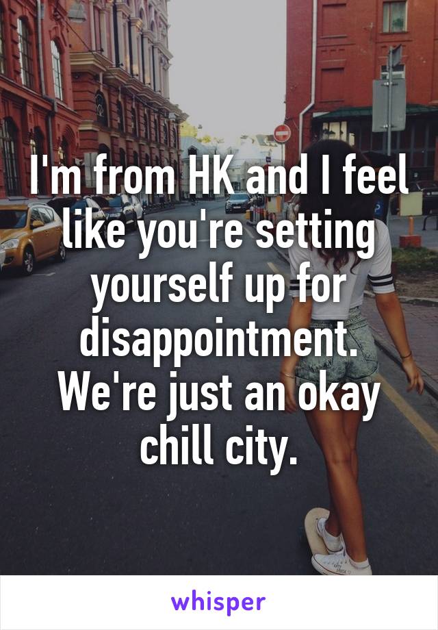 I'm from HK and I feel like you're setting yourself up for disappointment. We're just an okay chill city.