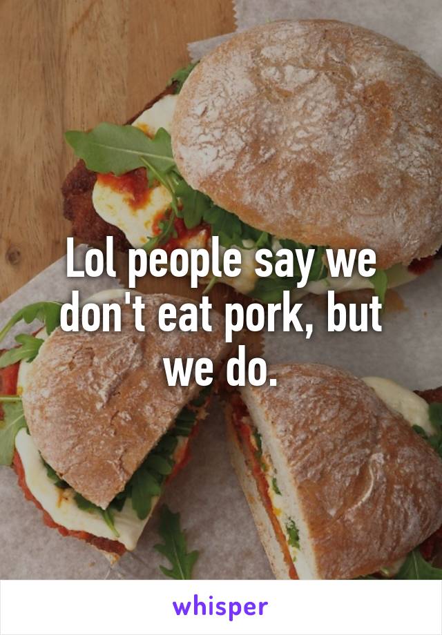 Lol people say we don't eat pork, but we do.