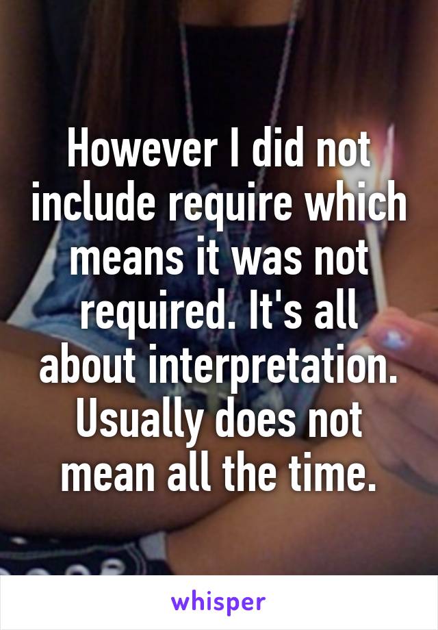 However I did not include require which means it was not required. It's all about interpretation. Usually does not mean all the time.