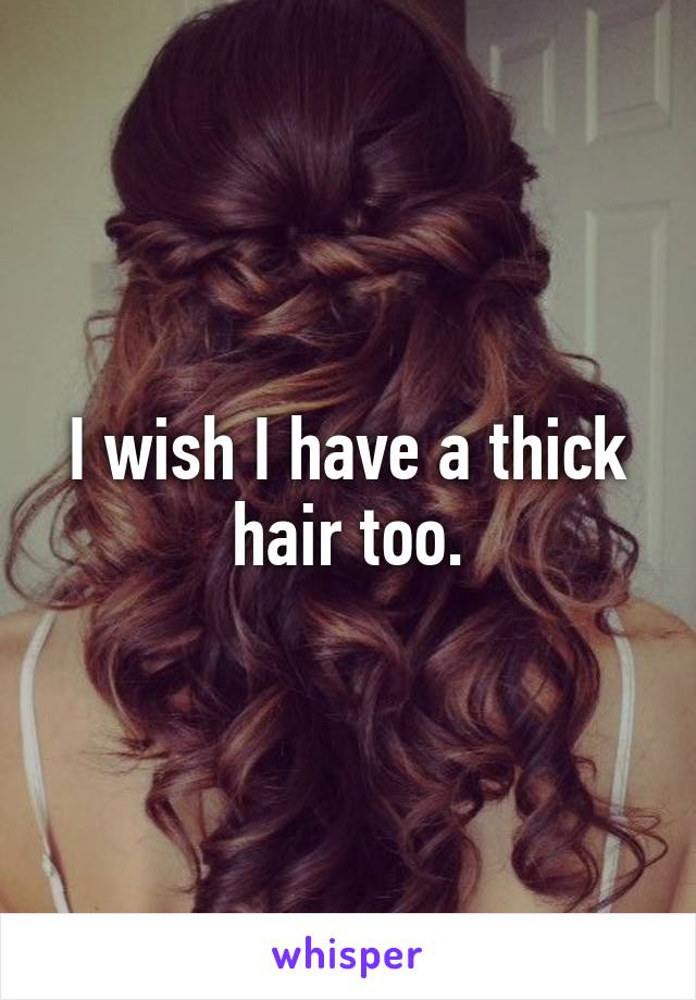 I wish I have a thick hair too.