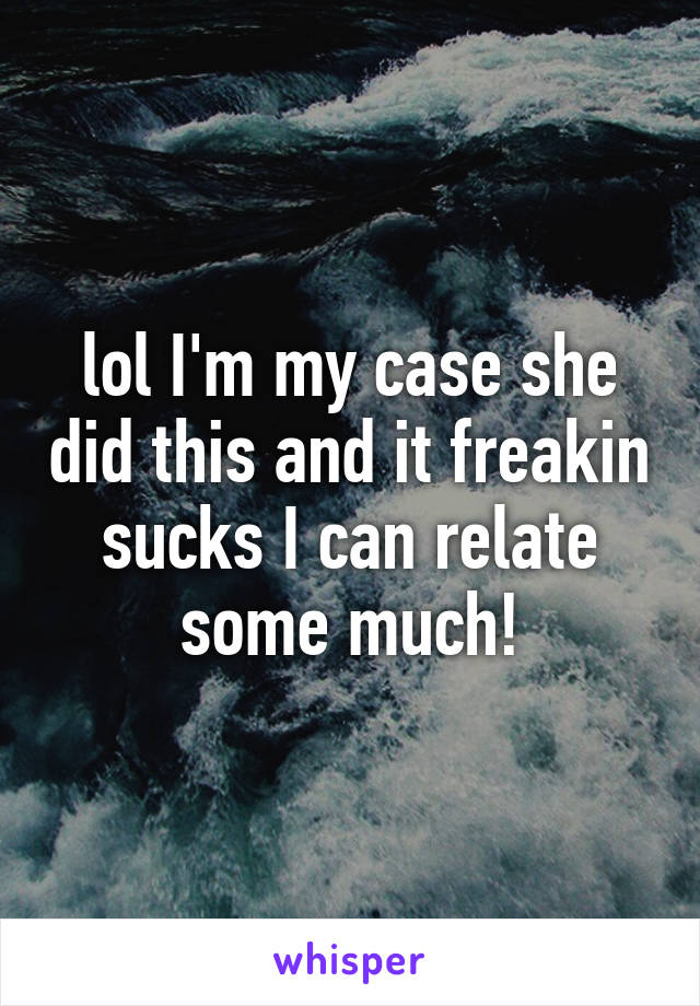 lol I'm my case she did this and it freakin sucks I can relate some much!