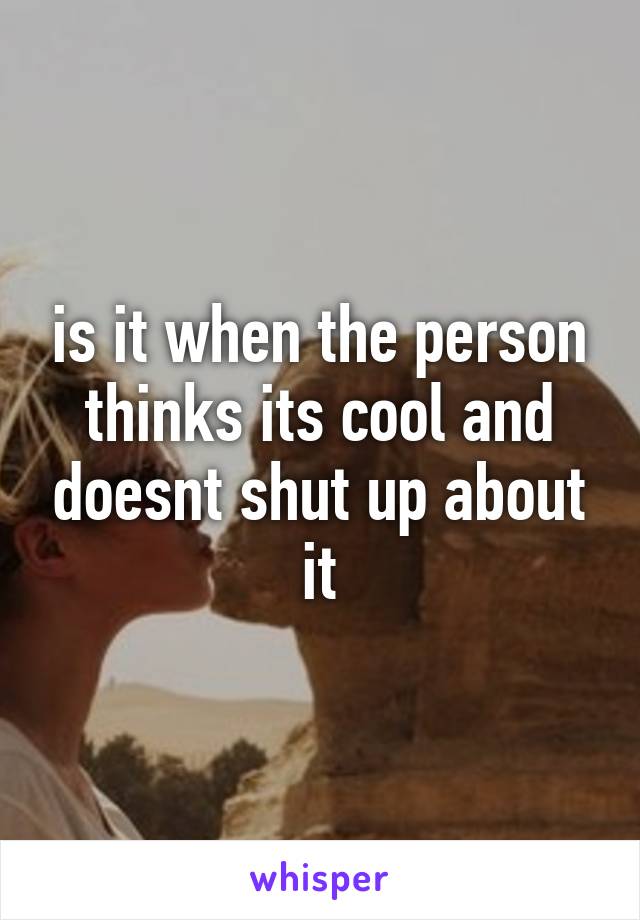 is it when the person thinks its cool and doesnt shut up about it