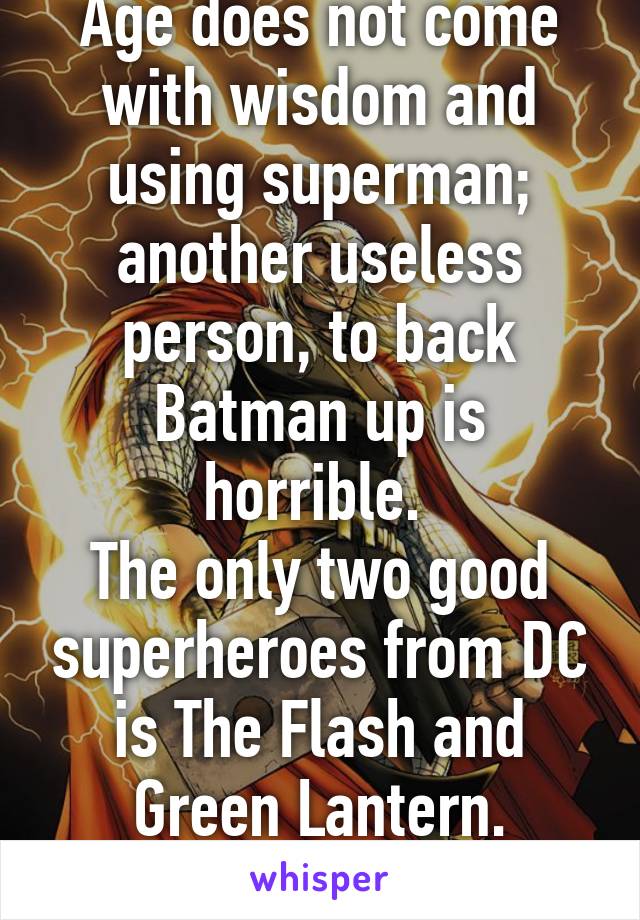 Age does not come with wisdom and using superman; another useless person, to back Batman up is horrible. 
The only two good superheroes from DC is The Flash and Green Lantern. Marvel Is the BEST!!