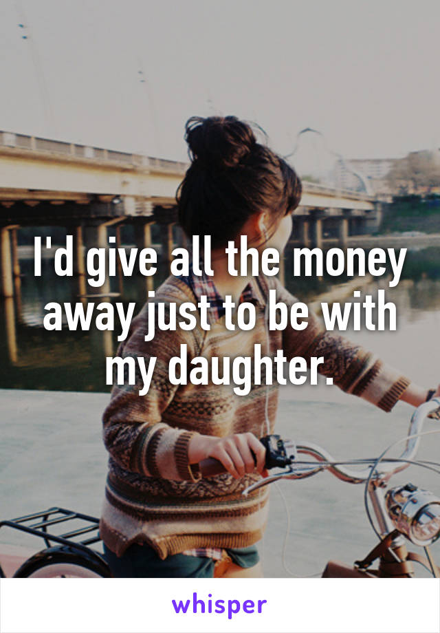 I'd give all the money away just to be with my daughter.