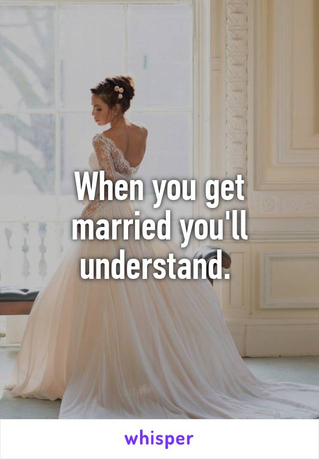 When you get married you'll understand. 