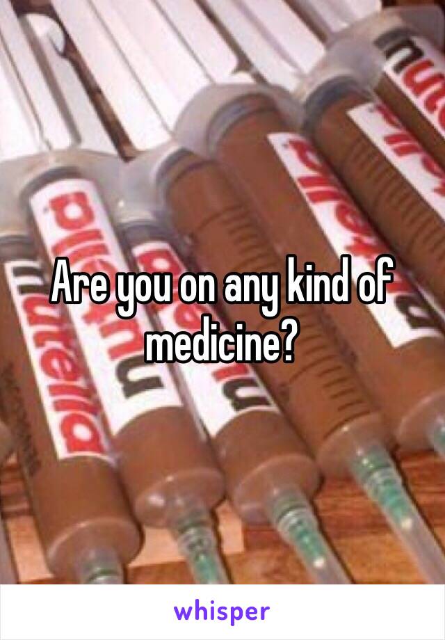 Are you on any kind of medicine?