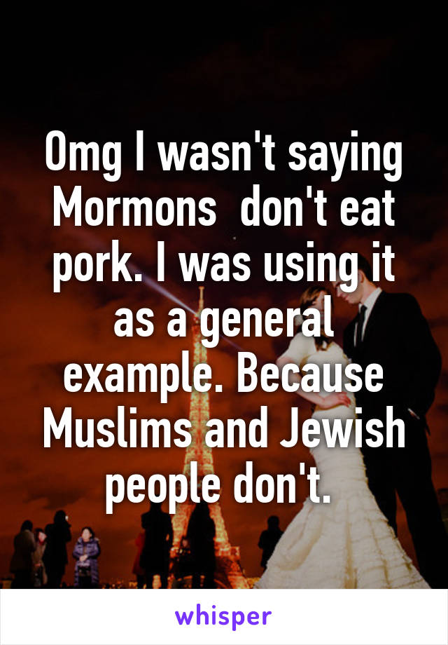 Omg I wasn't saying Mormons  don't eat pork. I was using it as a general example. Because Muslims and Jewish people don't. 