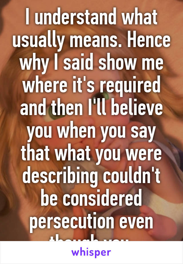 I understand what usually means. Hence why I said show me where it's required and then I'll believe you when you say that what you were describing couldn't be considered persecution even though you 