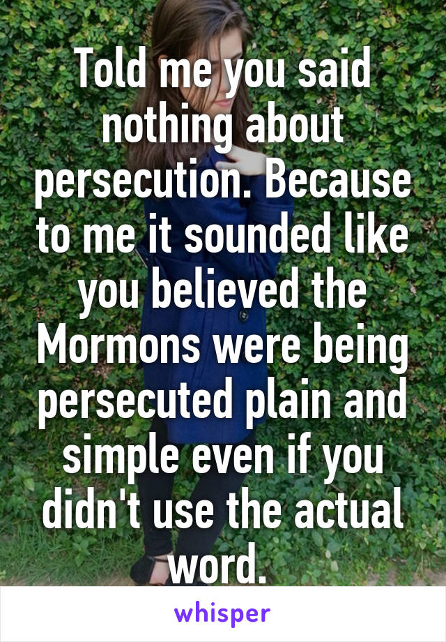 Told me you said nothing about persecution. Because to me it sounded like you believed the Mormons were being persecuted plain and simple even if you didn't use the actual word. 