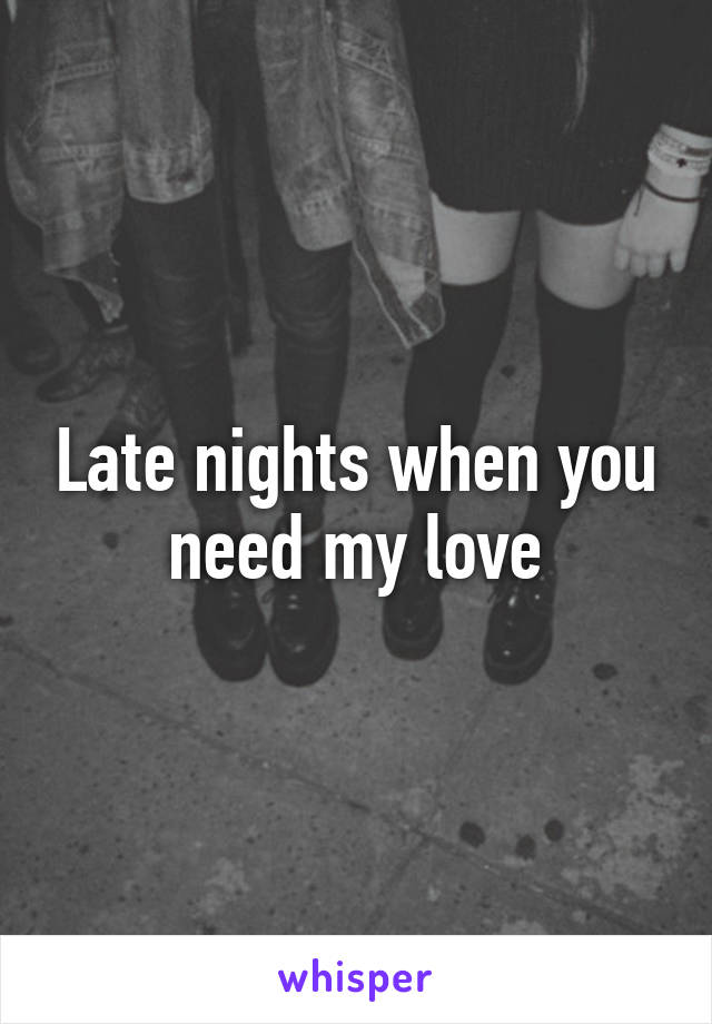 Late nights when you need my love