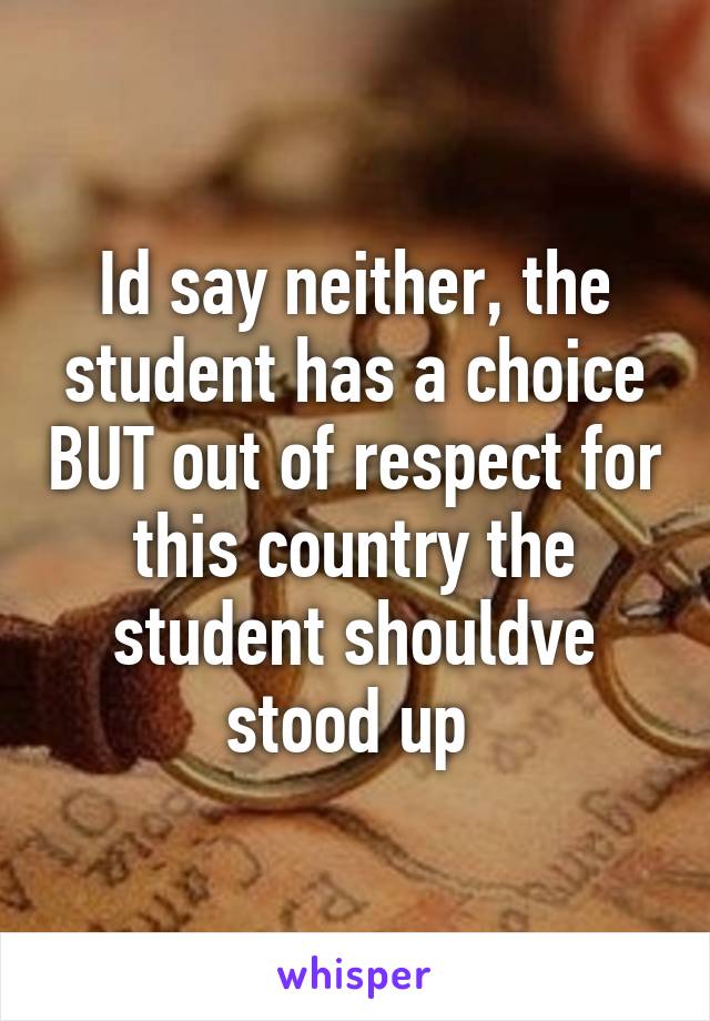 Id say neither, the student has a choice BUT out of respect for this country the student shouldve stood up 