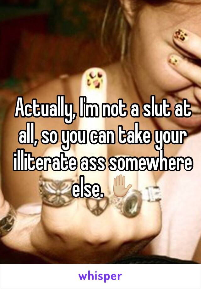 Actually, I'm not a slut at all, so you can take your illiterate ass somewhere else. ✋🏼