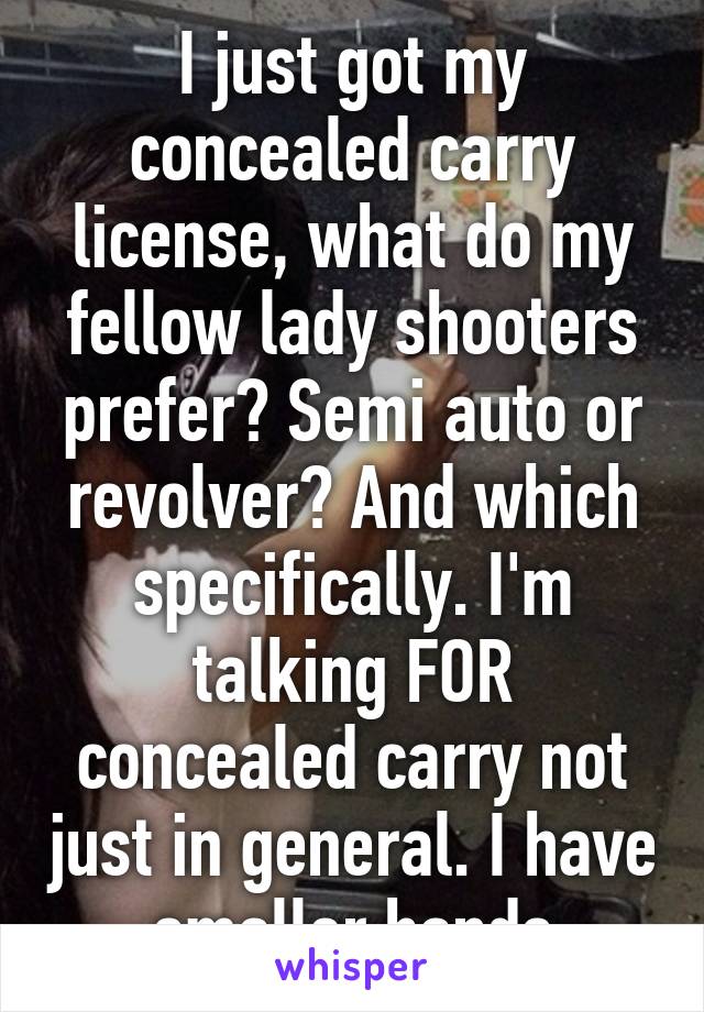 I just got my concealed carry license, what do my fellow lady shooters prefer? Semi auto or revolver? And which specifically. I'm talking FOR concealed carry not just in general. I have smaller hands