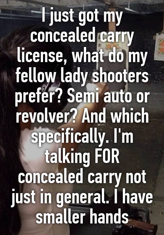 I just got my concealed carry license, what do my fellow lady shooters prefer? Semi auto or revolver? And which specifically. I'm talking FOR concealed carry not just in general. I have smaller hands