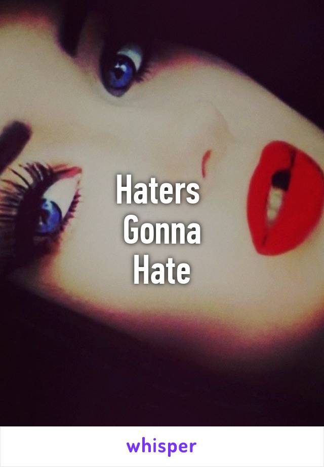 Haters 
Gonna
Hate