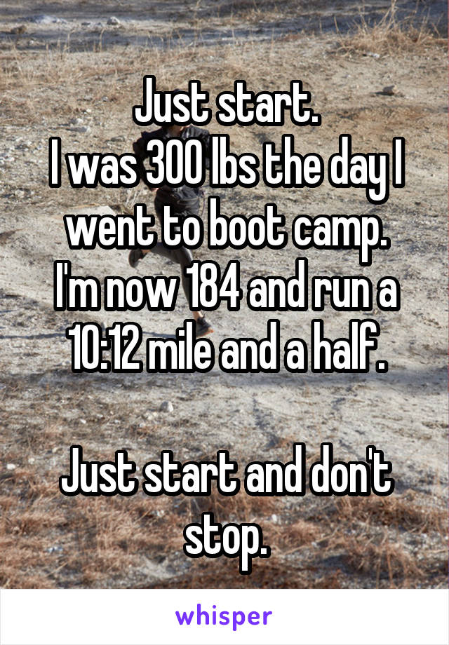 Just start.
I was 300 lbs the day I went to boot camp.
I'm now 184 and run a 10:12 mile and a half.

Just start and don't stop.