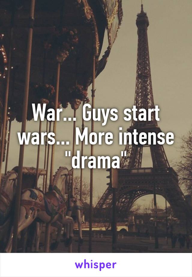 War... Guys start wars... More intense "drama"