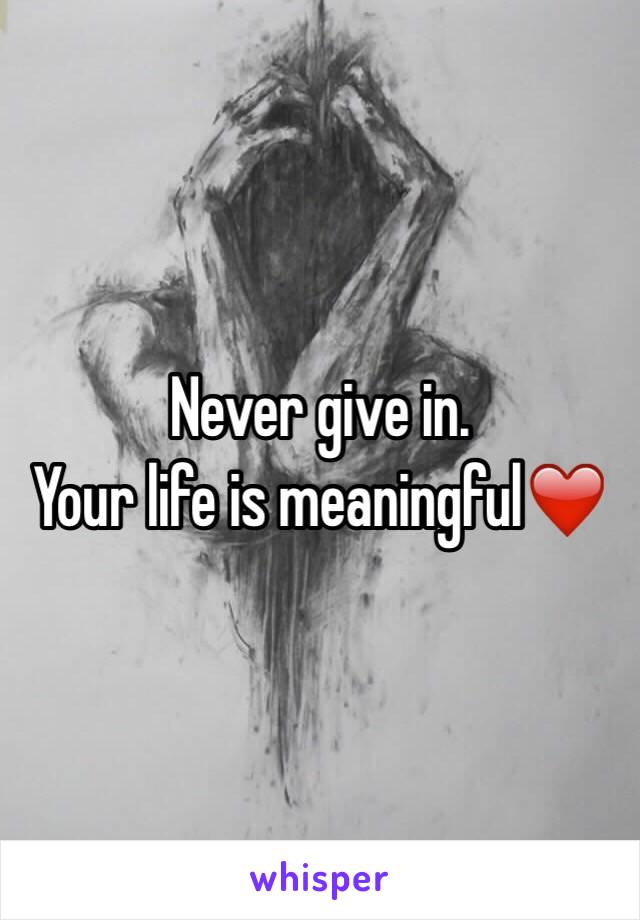Never give in.
Your life is meaningful❤️ 
