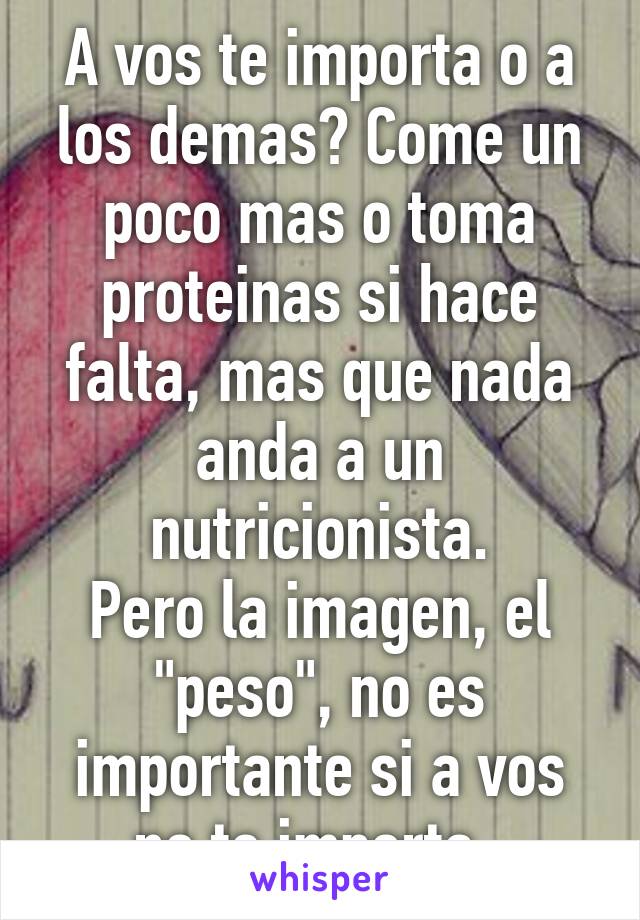 A vos te importa o a los demas? Come un poco mas o toma proteinas si hace falta, mas que nada anda a un nutricionista.
Pero la imagen, el "peso", no es importante si a vos no te importa..