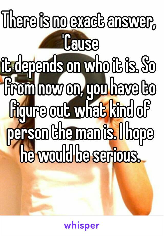 There is no exact answer, 'Cause
it depends on who it is. So from now on, you have to figure out what kind of person the man is. I hope he would be serious.