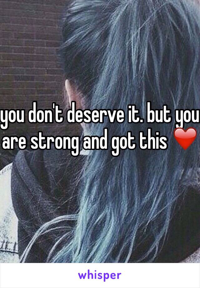 you don't deserve it. but you are strong and got this ❤️