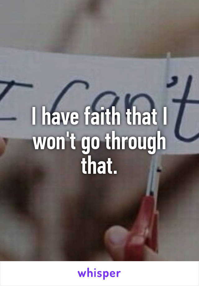 I have faith that I won't go through that.