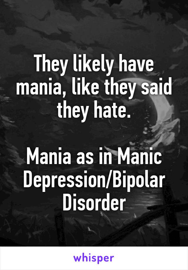 They likely have mania, like they said they hate.

Mania as in Manic Depression/Bipolar Disorder