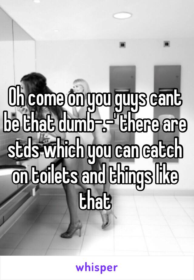 Oh come on you guys cant be that dumb-.-' there are stds which you can catch on toilets and things like that