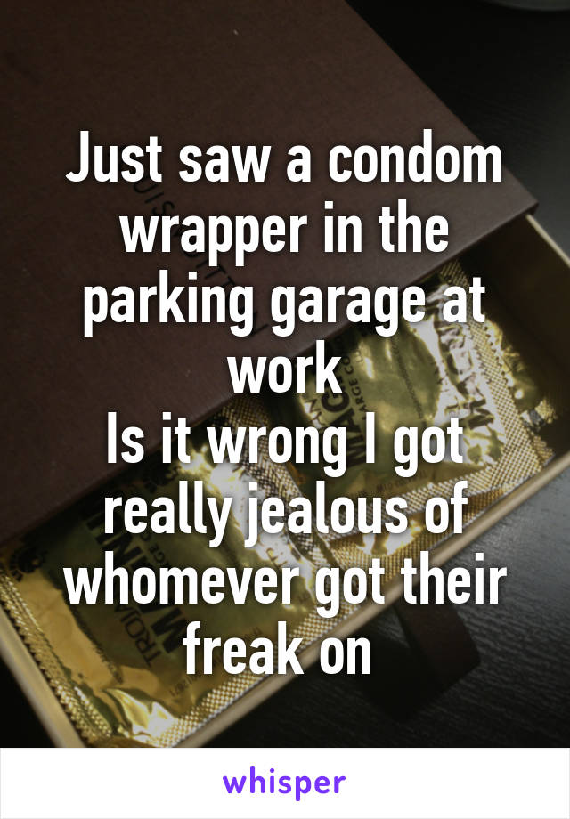 Just saw a condom wrapper in the parking garage at work
Is it wrong I got really jealous of whomever got their freak on 