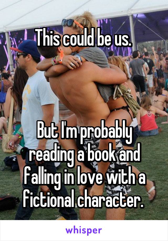 This could be us. 



But I'm probably reading a book and falling in love with a fictional character. 