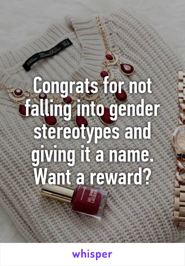 Congrats for not falling into gender stereotypes and giving it a name. Want a reward?