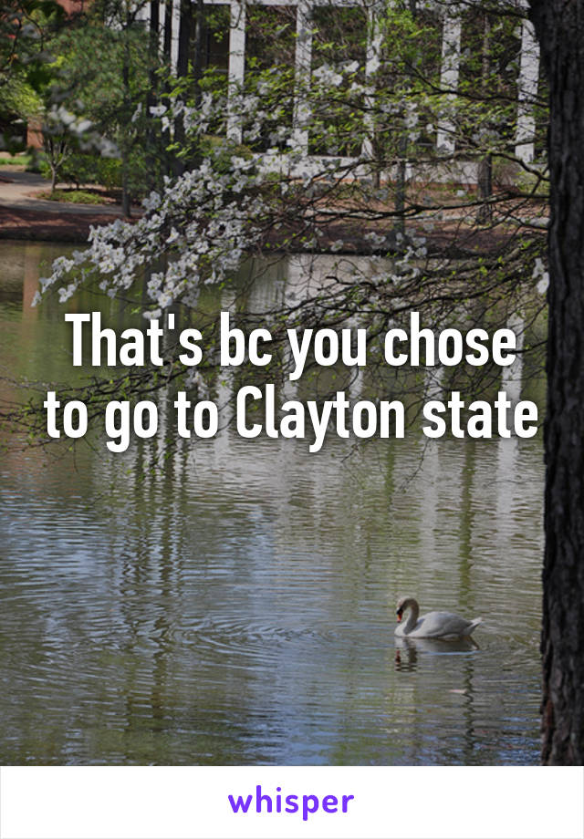 That's bc you chose to go to Clayton state 