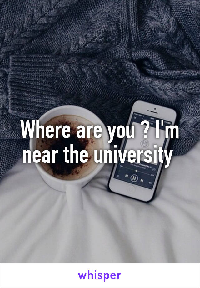 Where are you ? I'm near the university 