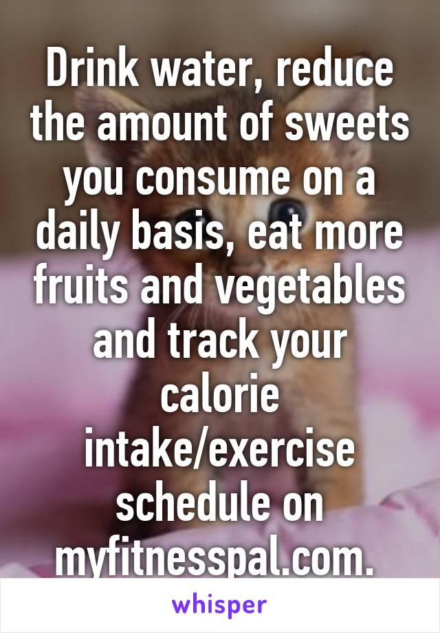 Drink water, reduce the amount of sweets you consume on a daily basis, eat more fruits and vegetables and track your calorie intake/exercise schedule on myfitnesspal.com. 