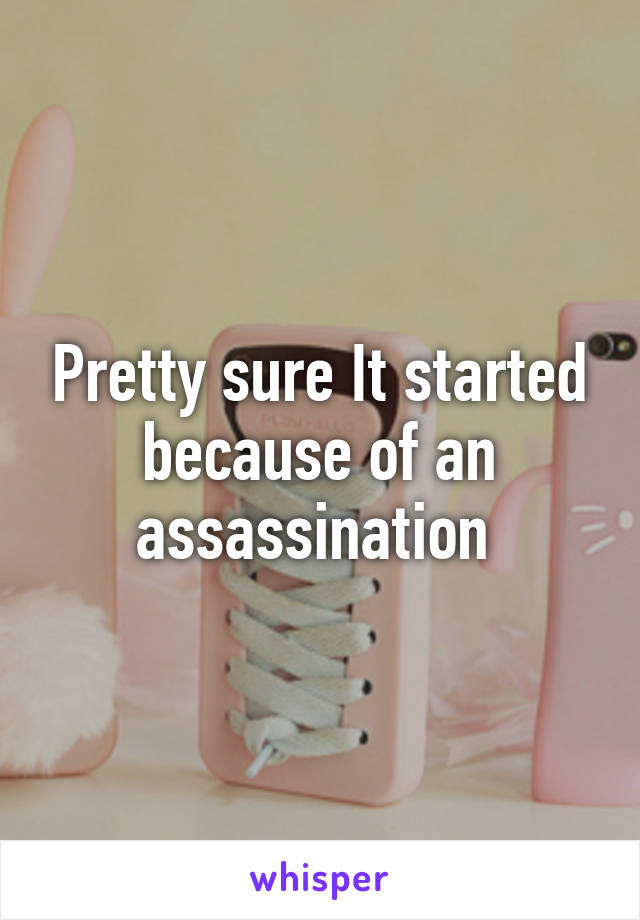 Pretty sure It started because of an assassination 