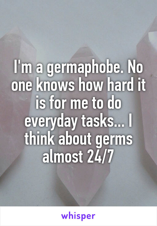 I'm a germaphobe. No one knows how hard it is for me to do everyday tasks... I think about germs almost 24/7