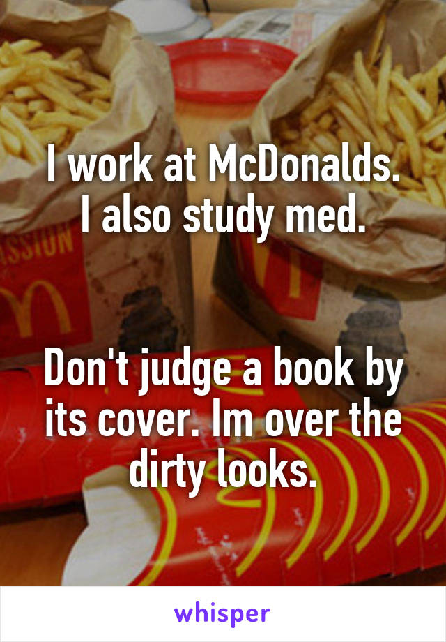 I work at McDonalds.
I also study med.


Don't judge a book by its cover. Im over the dirty looks.