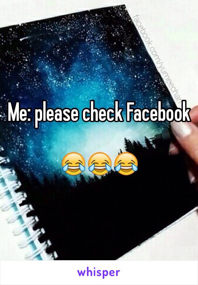 Me: please check Facebook

😂😂😂