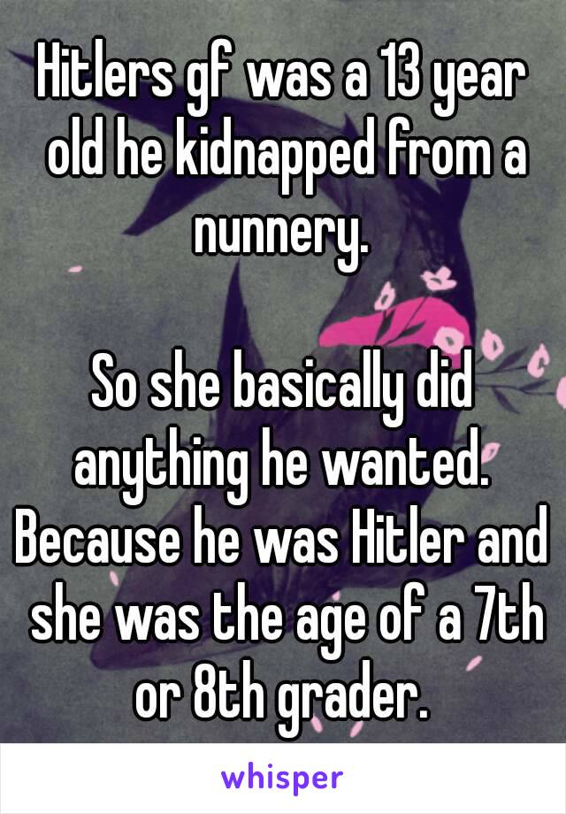 Hitlers gf was a 13 year old he kidnapped from a nunnery. 

So she basically did anything he wanted. 
Because he was Hitler and she was the age of a 7th or 8th grader. 