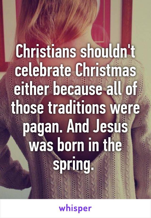 Christians shouldn't celebrate Christmas either because all of those traditions were pagan. And Jesus was born in the spring. 