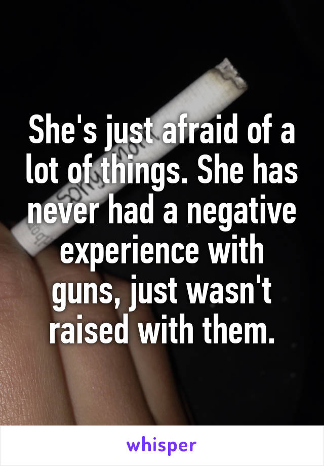 She's just afraid of a lot of things. She has never had a negative experience with guns, just wasn't raised with them.