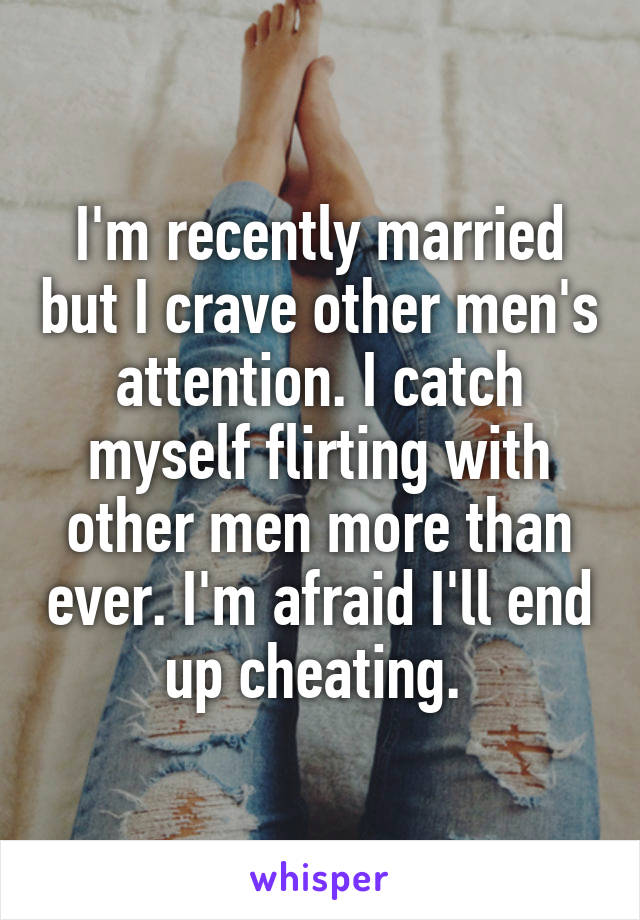 I'm recently married but I crave other men's attention. I catch myself flirting with other men more than ever. I'm afraid I'll end up cheating. 