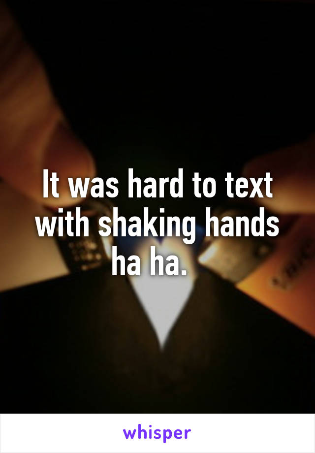 It was hard to text with shaking hands ha ha.  